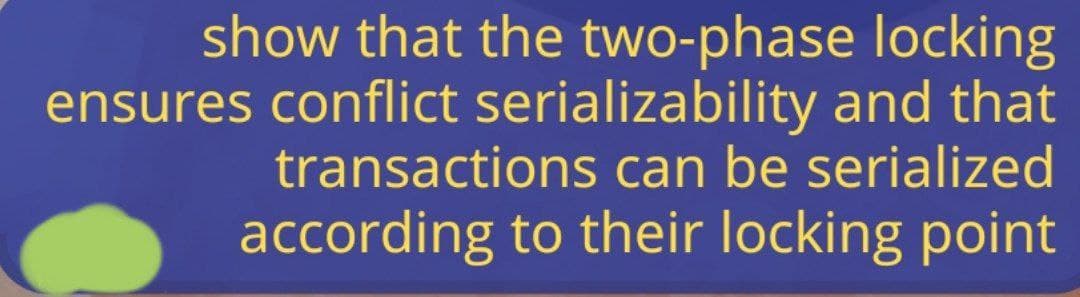 show that the two-phase locking
ensures conflict serializability and that
transactions can be serialized
according to their locking point
