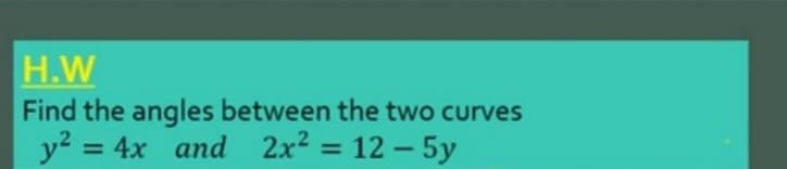 H.W
Find the angles between the two curves
y? = 4x and 2x2 = 12 - 5y
%3D
%3D
