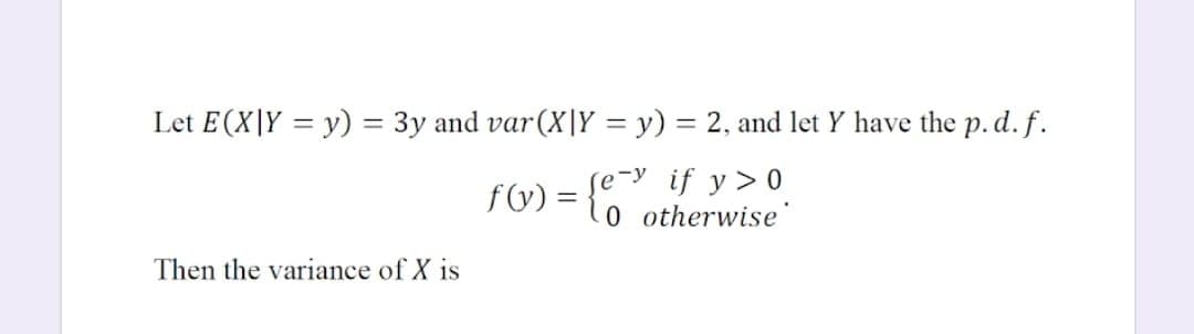 Let E(X\Y = y) = 3y and var(X|Y = y) = 2, and let Y have the p. d. f.
%3D
f(y) = {eY if y>0
0 o therwise
Then the variance of X is
