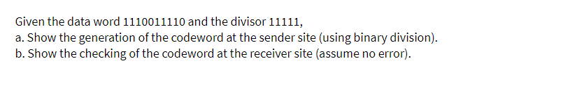 Given the data word 1110011110 and the divisor 11111,
a. Show the generation of the codeword at the sender site (using binary division).
b. Show the checking of the codeword at the receiver site (assume no error).