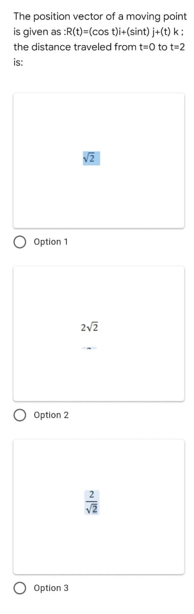 The position vector of a moving point
is given as :R(t)=(cos t)i+(sint) j+(t) k ;
the distance traveled from t=0 to t=2
is:
V2
Option 1
2v2
Option 2
Option 3
