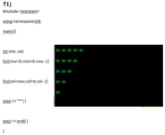 51)
#include <iostream>
using namespace std;
main(){
int row, col;
fortrow=5; row>0; row--{ ***
米*
for(col=row; col>0; col-){
cout << "*";}
cout << endl; )
