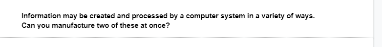 Information may be created and processed by a computer system in a variety of ways.
Can you manufacture two of these at once?