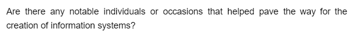 Are there any notable individuals or occasions that helped pave the way for the
creation of information systems?