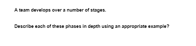 A team develops over a number of stages.
Describe each of these phases in depth using an appropriate example?