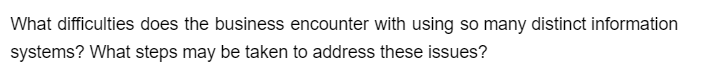 What difficulties does the business encounter with using so many distinct information
systems? What steps may be taken to address these issues?