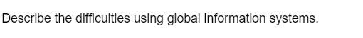 Describe the difficulties using global information systems.