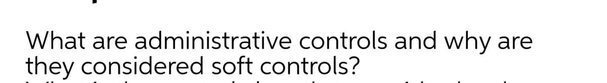 What are administrative controls and why
they considered soft controls?
are
