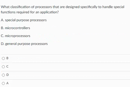What classification of processors that are designed specifically to handle special
functions required for an application?
A. special purpose processors
B. microcontrollers
C. microprocessors
D. general purpose processors
OB
D
O A
