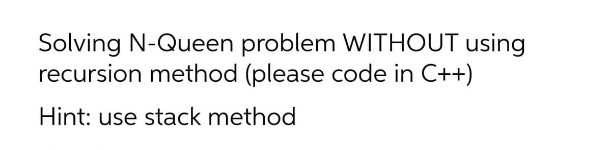 Solving N-Queen problem WITHOUT using
recursion method (please code in C++)
Hint: use stack method
