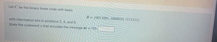 Let C be the binary linear code with basis
B = (0011001, 1000010, 1111111)
with information bits in positions 2, 4, and 6.
State the codeword x that encodes the message m = 110:
