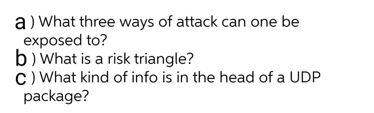 a) What three ways of attack can one be
exposed to?
b) What is a risk triangle?
C) What kind of info is in the head of a UDP
package?
