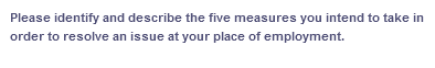 Please identify and describe the five measures you intend to take in
order to resolve an issue at your place of employment.