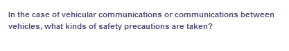 In the case of vehicular communications or communications between
vehicles, what kinds of safety precautions are taken?