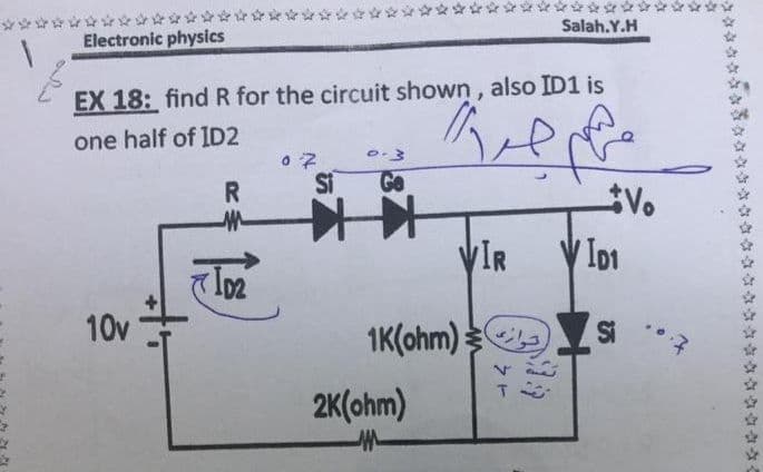 Salah.Y.H
Electronic physics
EX 18: find R for the circuit shown, also ID1 is
one half of ID2
R
Si
Go
V.
VIR
V Io1
10v
1K(ohm):
Si
2K(ohm)
