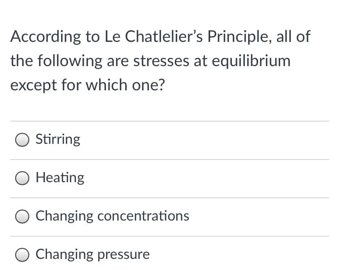 According to Le Chatlelier's Principle, all of
the following are stresses at equilibrium
except for which one?
Stirring
Heating
O Changing concentrations
O Changing pressure
