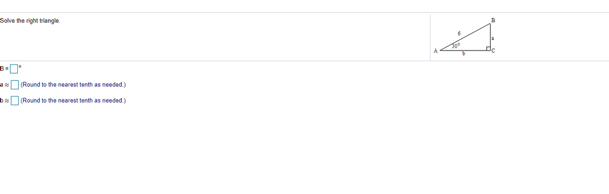 Solve the right triangle.
B
30°
b
B =
(Round to the nearest tenth as needed.)
b (Round to the nearest tenth as needed.)
