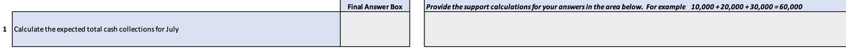 1 Calculate the expected total cash collections for July
Final Answer Box
Provide the support calculations for your answers in the area below. For example 10,000+20,000+30,000 = 60,000