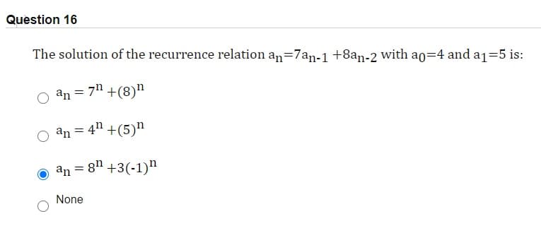 Question 16
The solution of the recurrence relation an=7an-1 +8an-2 with ao=4 and a1=5 is:
O an = 7" +(8)n
O an = 44 +(5)"
O an = 8" +3(-1)"
None
