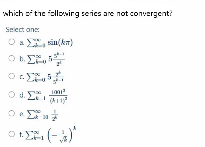 which of the following series are not convergent?
Select one:
O a. E, sin(kn)
しk-0
5k-1
O b. , 5 5*1
k=0
O c. E, 5-
k=0
5k-1
10013
O d. 00
Lk=1
(k+1)
1
e. Lk=10 2*
k
O f. Lk=1
