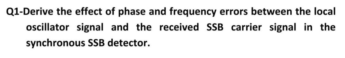 Q1-Derive the effect of phase and frequency errors between the local
oscillator signal and the received SSB carrier signal in the
synchronous SSB detector.
