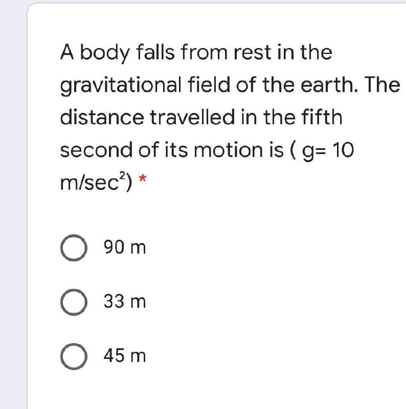 A body falls from rest in the
gravitational field of the earth. The
distance travelled in the fifth
second of its motion is ( g= 10
m/sec?) *
90 m
O 33 m
O 45 m
