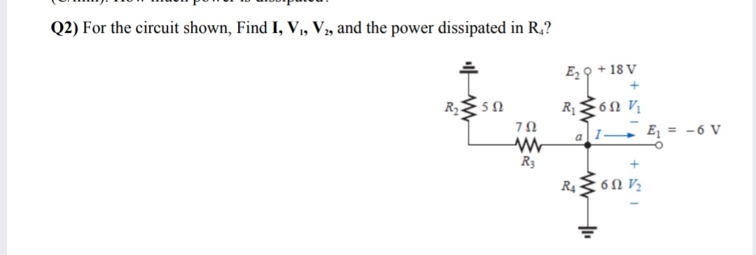 Q2) For the circuit shown, Find I, V,, V, and the power dissipated in R,?
E, 9 + 18 V
+
- 5 N
R 6Ω
7Ω
I
+ E = - 6 V
R3
+
R 6Ω W
