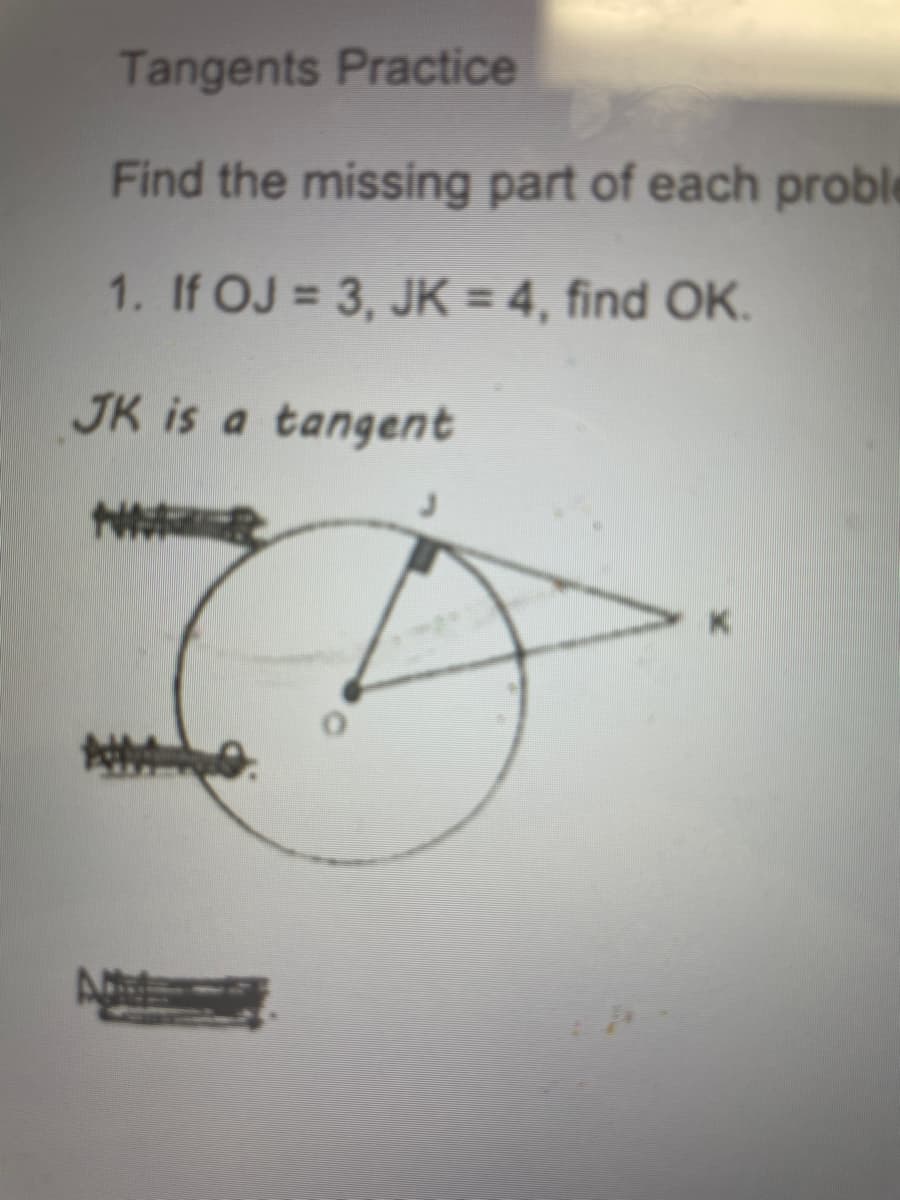 Tangents Practice
Find the missing part of each proble
1. If OJ = 3, JK = 4, find OK.
JK is a tangent
