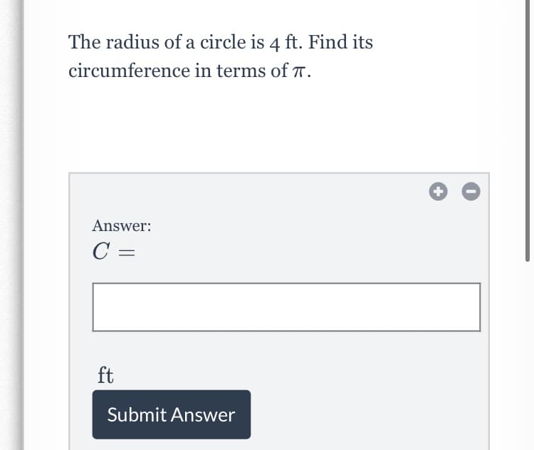 The radius of a circle is 4 ft. Find its
circumference in terms of T.
+
Answer:
C =
ft
Submit Answer
