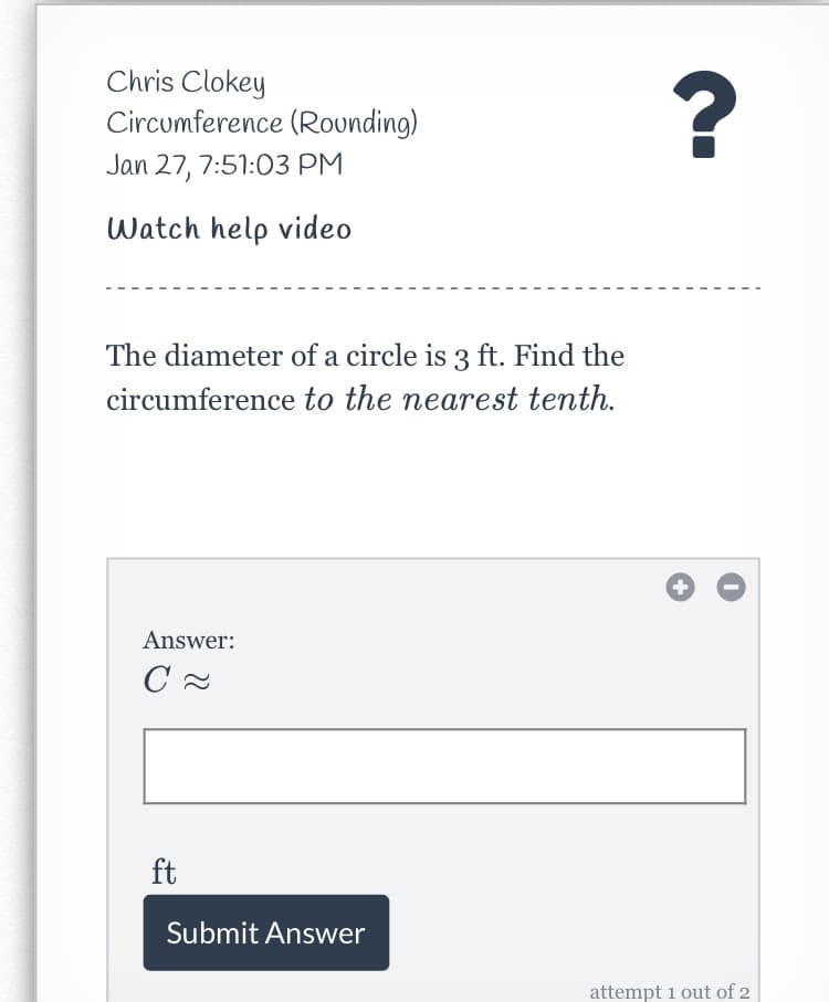 Chris Clokey
Circumference (Rounding)
Jan 27, 7:51:03 PM
Watch help video
The diameter of a circle is 3 ft. Find the
circumference to the nearest tenth.
Answer:
ft
Submit Answer
attempt 1 out of 2
