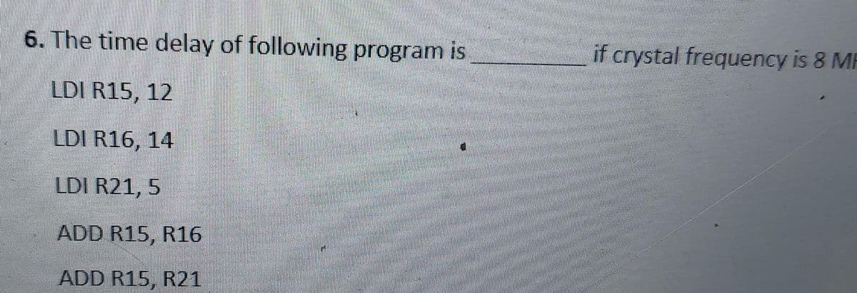 6. The time delay of following program is
if crystal frequency is 8 MP
LDI R15, 12
LDI R16, 14
LDI R21, 5
ADD R15, R16
ADD R15, R21
