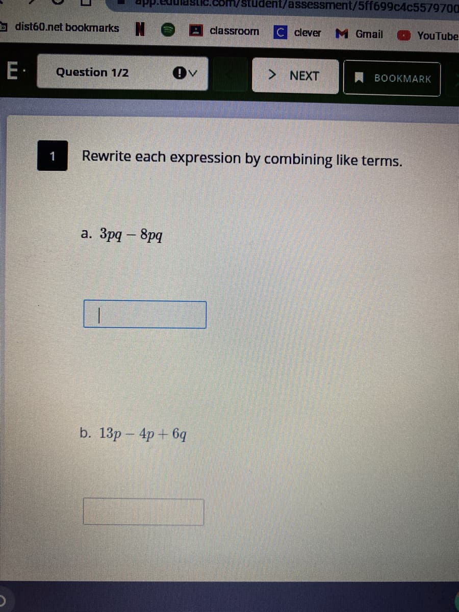 pp.
/student/assessment/5ff699c4c5579700
b dist60.net bookmarks N
classroom
C clever
M Gmail
O YouTube
E-
Question 1/2
NEXT
BOOKMARK
1
Rewrite each expression by combining like terms.
а. Зра — 8ра
b. 13p – 4p + 6q
