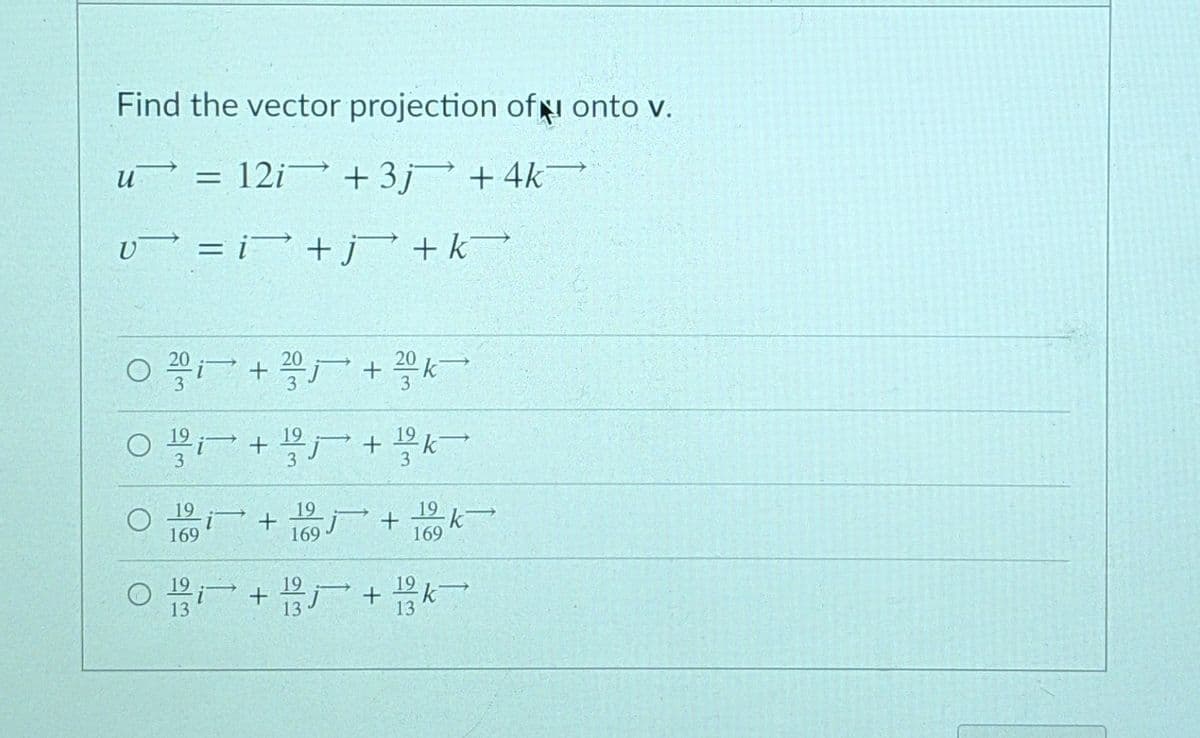 Find the vector projection ofi onto v.
u = 12i + 3j + 4k
U = i> + +k
20- + 20 + K
3.
19
19
169
k
19
13
13
