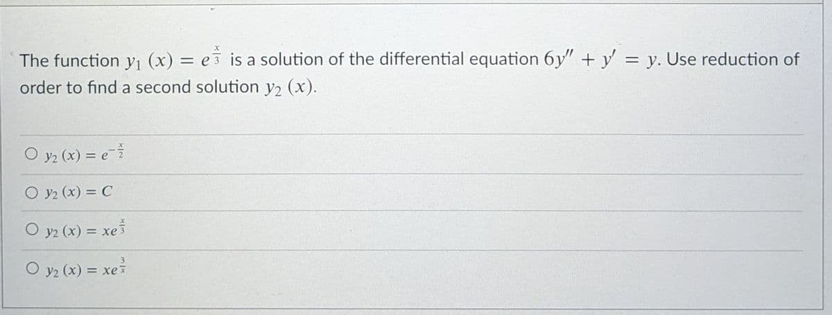 The function \( y_1(x) = e^{\frac{x}{3}} \) is a solution of the differential equation \( 6y'' + y' = y \). Use reduction of order to find a second solution \( y_2(x) \).

- \( y_2(x) = e^{-\frac{x}{2}} \)
- \( y_2(x) = C \)
- \( y_2(x) = xe^{\frac{x}{3}} \)
- \( y_2(x) = xe^{\frac{3}{x}} \)