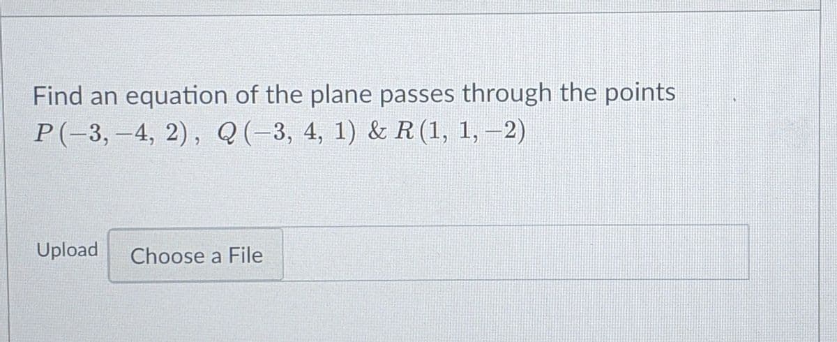 Find an equation of the plane passes through the points
P(-3,-4, 2), Q(-3, 4, 1) & R(1, 1, –2)
Upload
Choose a File
