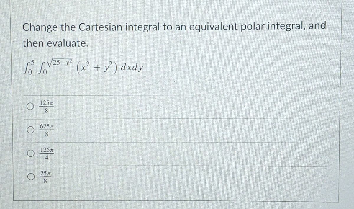 Change the Cartesian integral to an equivalent polar integral, and
then evaluate.
S IVS-
25-y
(x² + y³ ) dxdy
125
8
625
8.
125x
4
25
8.
