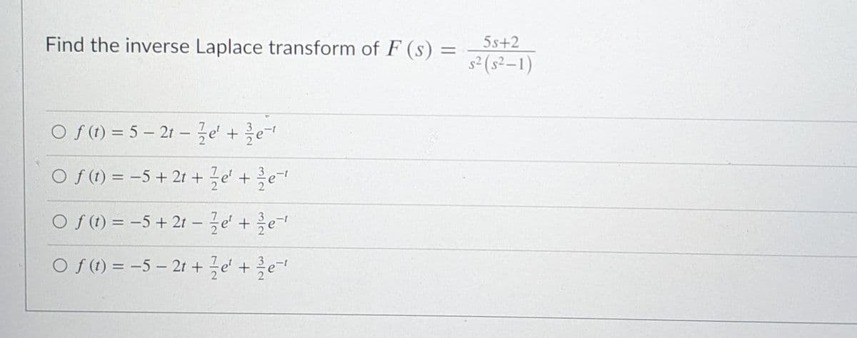 Find the inverse Laplace transform of F (s) =
5s+2
%3D
(1-8) zs
of(0) =D 5-21-글e' + 2e-
O f (t) = -5 + 2t + e' + e
Oft) =D -5 + 21- 1e' + 흐e-
Of (t) = -5 – 2t + e' +e-
