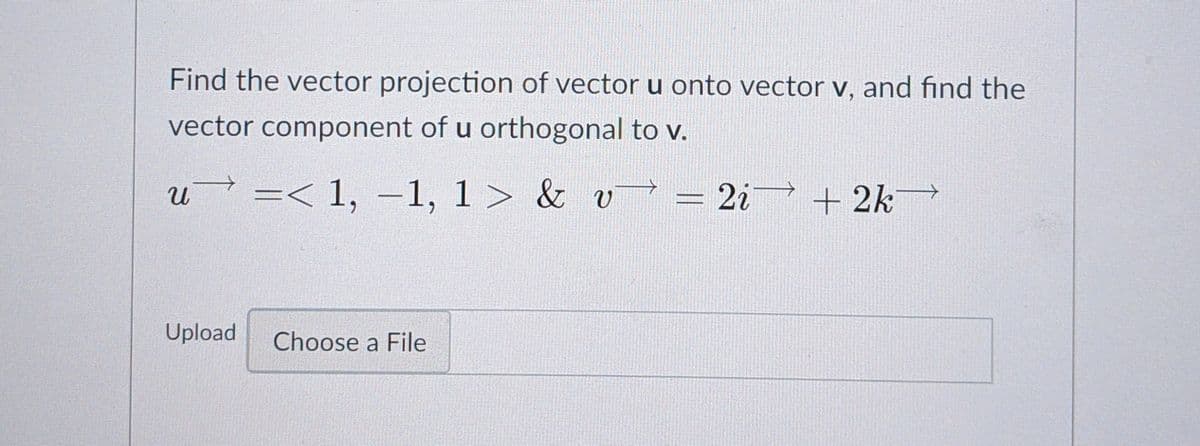 Find the vector projection of vector u onto vector v, and find the
vector component of u orthogonal to v.
=< 1, –1, 1 > & v = 2i + 2k
|
Upload
Choose a File
