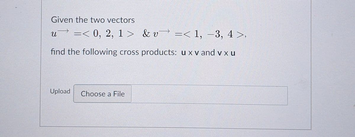 Given the two vectors
u v? =< 1, –3, 4 >,
=< 0, 2, 1 > &
=< 1, –3, 4>,
%3D
find the following cross products: u x v and v x u
Upload
Choose a File
