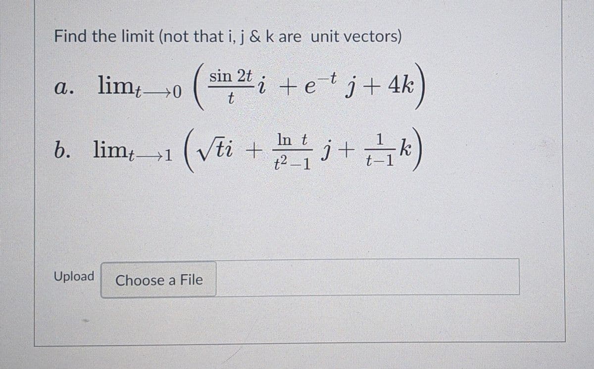 Find the limit (not that i, j &k are unit vectors)
sin 2t i +etj+ 4k
a. lim0
In t
lim1
(Vti +
j+
t2 -1
b.
Upload
Choose a File
