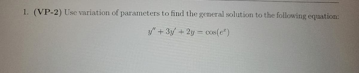 1. (VP-2) Use variation of parameters to find the general solution to the following equation:
y" + 3y + 2y = cos(e)