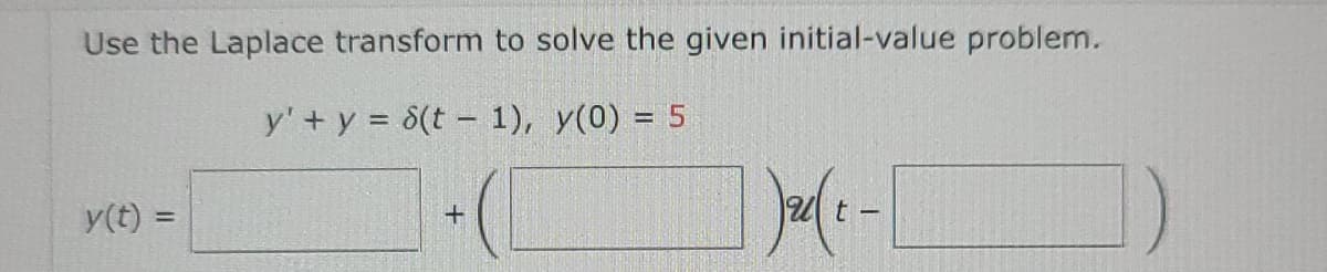 Use the Laplace transform to solve the given initial-value problem.
y' + y = 8(t = 1), y(0) = 5
y(t) =
+
)2(t-1