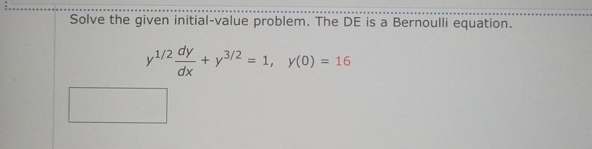 Solve the given initial-value problem. The DE is a Bernoulli equation.
y¹/2 dy
dx
+y3/2 = 1, y(0) = 16