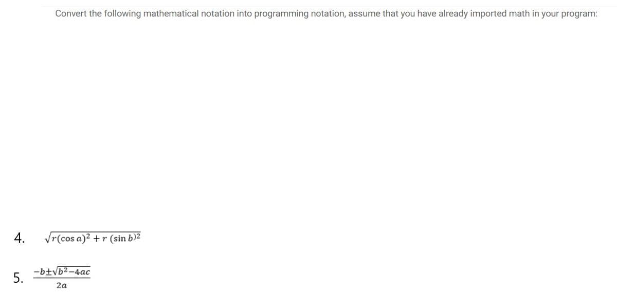 Convert the following mathematical notation into programming notation, assume that you have already imported math in your program:
4.
Vr(cos a)? +r (sin b)2
-b±vb2-4ac
5.
2a
