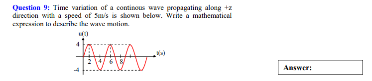 Question 9: Time variation of a continous wave propagating along +z
direction with a speed of 5m/s is shown below. Write a mathematical
expression to describe the wave motion.
u(t)
(s)1
Answer:
-4
