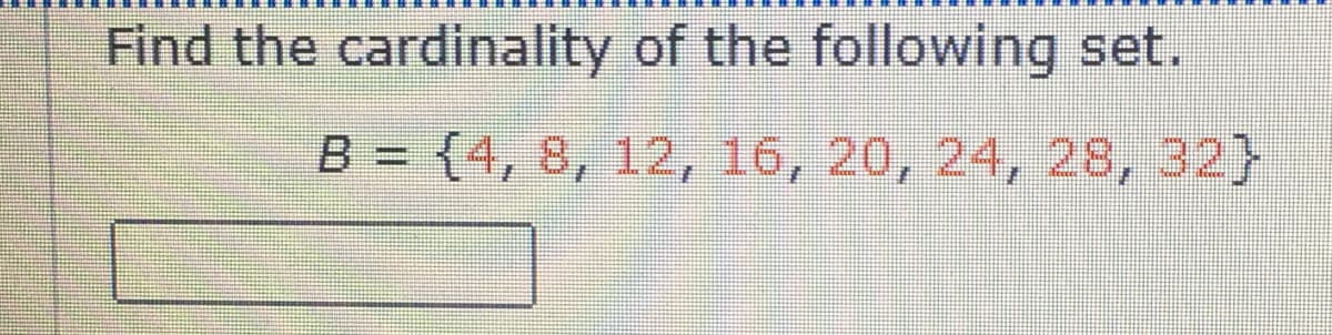 Find the cardinality of the following set.
B = {4, 8, 12, 16, 20, 24, 28, 32}
