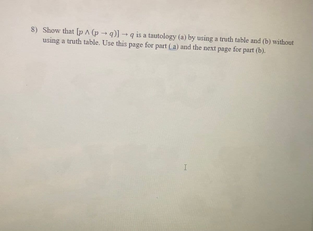 8) Show that [p^ (p→q)]→q is a tautology (a) by using a truth table and (b) without
using a truth table. Use this page for part (a) and the next page for part (b).
