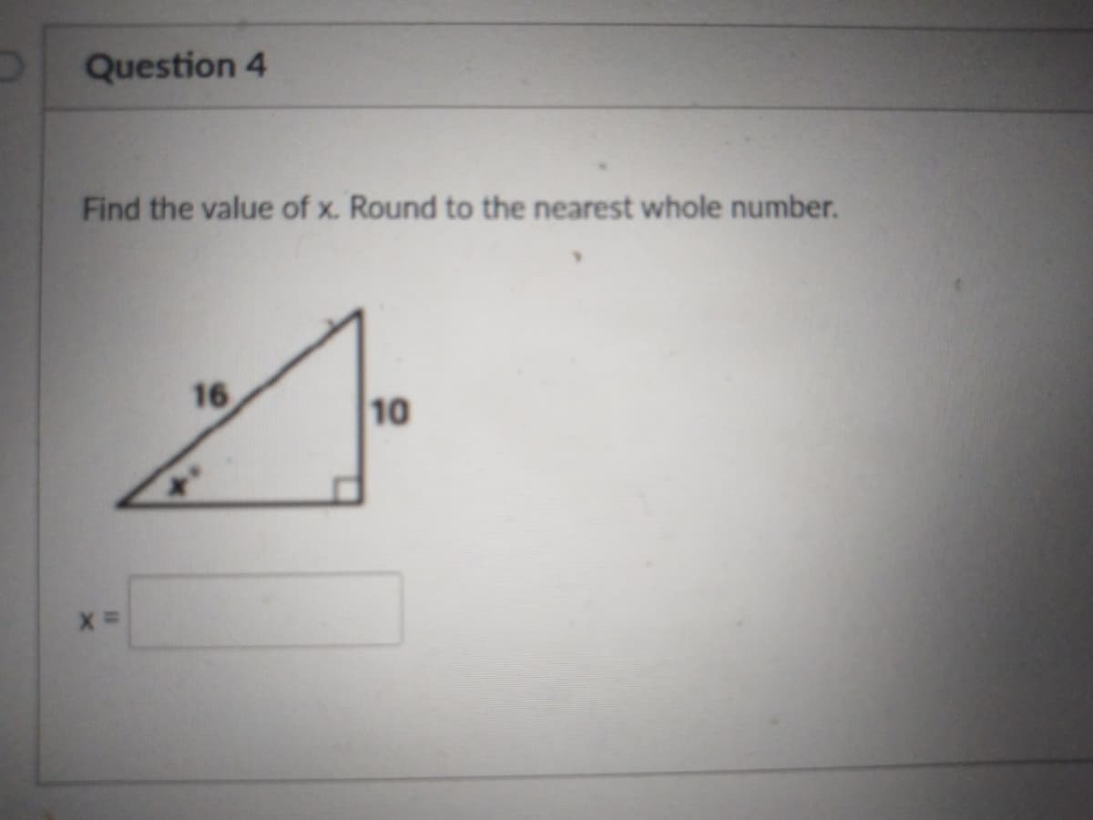 Question 4
Find the value of x. Round to the nearest whole number.
16
10
