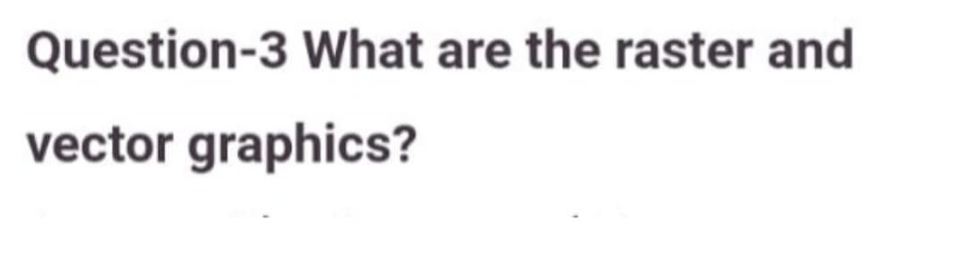 Question-3 What are the raster and
vector graphics?