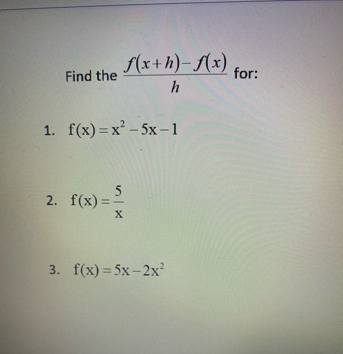 (x+ h)- (x)
Find the
for:
1. f(x)=x² - 5x-1
2. f(x)
3. f(x) = 5x-2x?
